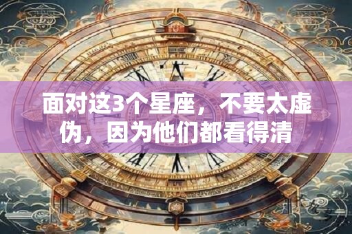 面对这3个星座，不要太虚伪，因为他们都看得清