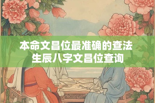 本命文昌位最准确的查法 生辰八字文昌位查询