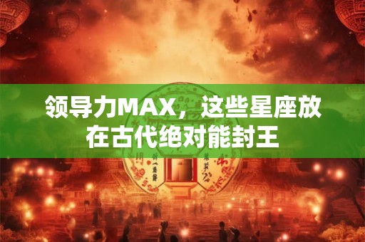 领导力MAX，这些星座放在古代绝对能封王