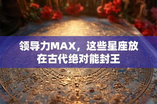 领导力MAX，这些星座放在古代绝对能封王