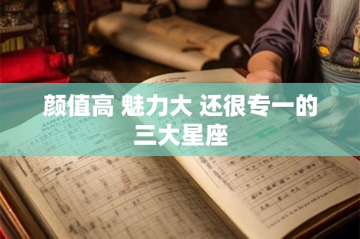 颜值高 魅力大 还很专一的三大星座