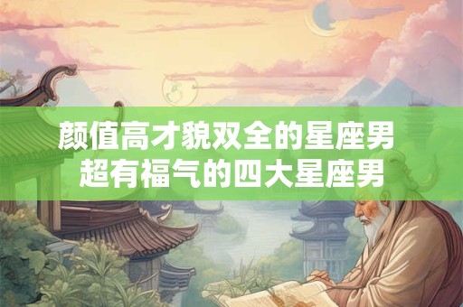 颜值高才貌双全的星座男 超有福气的四大星座男