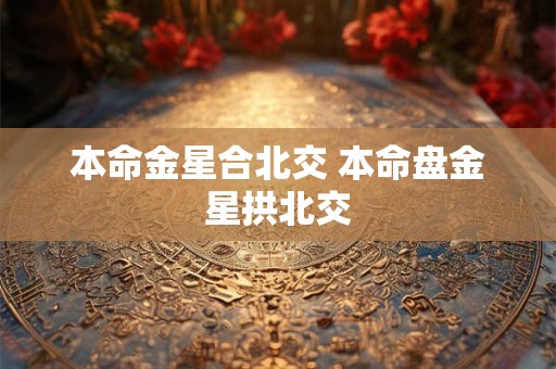 本命金星合北交 本命盘金星拱北交