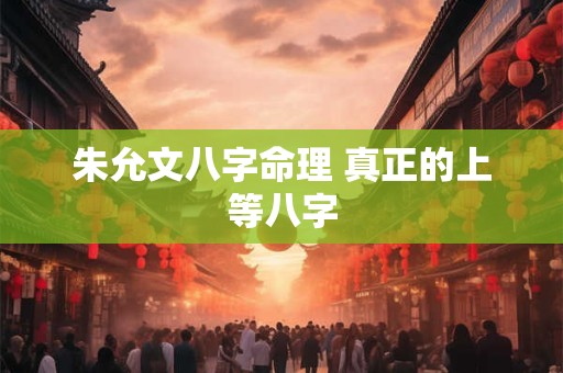 朱允文八字命理 真正的上等八字