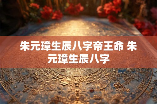 朱元璋生辰八字帝王命 朱元璋生辰八字