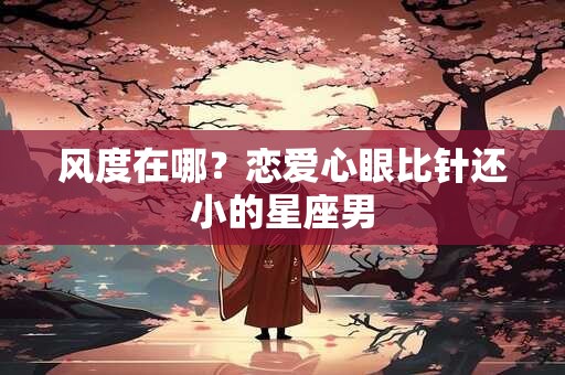 风度在哪？恋爱心眼比针还小的星座男