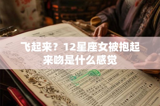 飞起来？12星座女被抱起来吻是什么感觉
