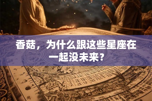 香菇，为什么跟这些星座在一起没未来？