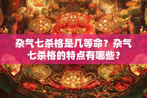 杂气七杀格是几等命？杂气七杀格的特点有哪些？