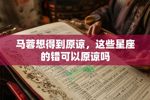 马蓉想得到原谅，这些星座的错可以原谅吗
