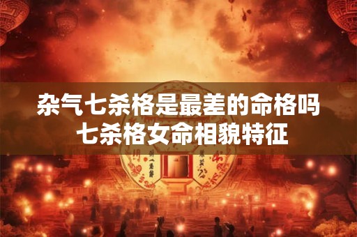 杂气七杀格是最差的命格吗？杂气七杀格的富贵程度