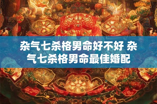杂气七杀格男命好不好 杂气七杀格男命最佳婚配