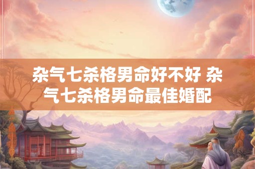 杂气七杀格男命好不好 杂气七杀格男命最佳婚配