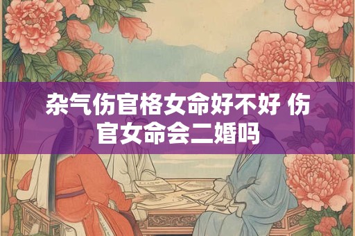 杂气伤官格女命好吗  伤官女命会二婚吗