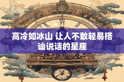 高冷如冰山 让人不敢轻易搭讪说话的星座