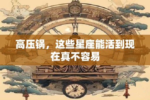 高压锅，这些星座能活到现在真不容易