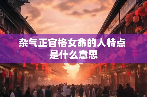 杂气正官格女命的人特点 是什么意思