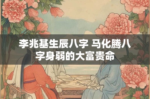 李兆基生辰八字 马化腾八字身弱的大富贵命