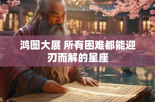 鸿图大展 所有困难都能迎刃而解的星座