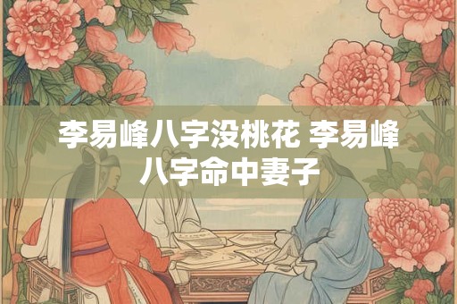 详细阅读:李易峰八字没桃花 李易峰八字命中妻子 李易峰八字没桃花 李易峰八字命中妻子