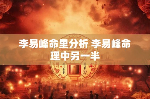 详细阅读:李易峰命里分析 李易峰命理中另一半 李易峰命里分析 李易峰命理中另一半