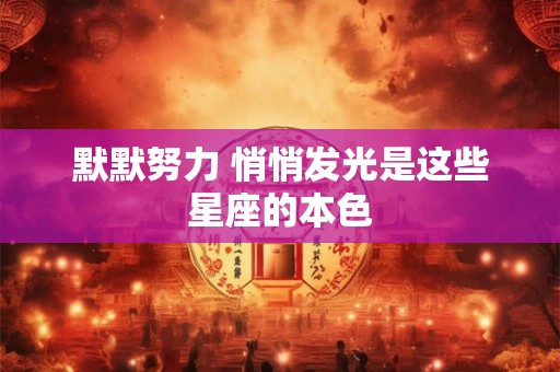 详细阅读:默默努力 悄悄发光是这些星座的本色 默默努力 悄悄发光是这些星座的本色