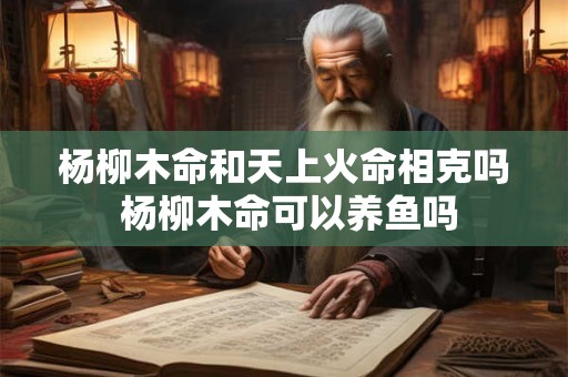 杨柳木命和天上火命相克吗 杨柳木命可以养鱼吗