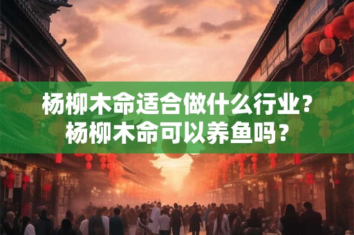 杨柳木命适合做什么行业？杨柳木命可以养鱼吗？