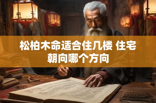 松柏木命适合住几楼 住宅朝向哪个方向