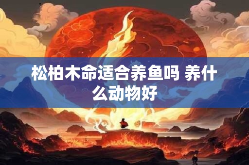 松柏木命适合养鱼吗 养什么动物好