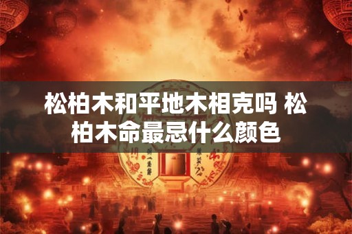 松柏木和平地木相克吗 松柏木命最忌什么颜色