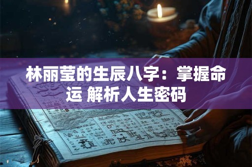 林丽莹的生辰八字：掌握命运 解析人生密码