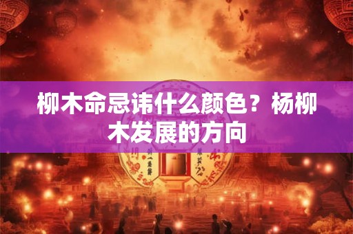 柳木命忌讳什么颜色？杨柳木发展的方向