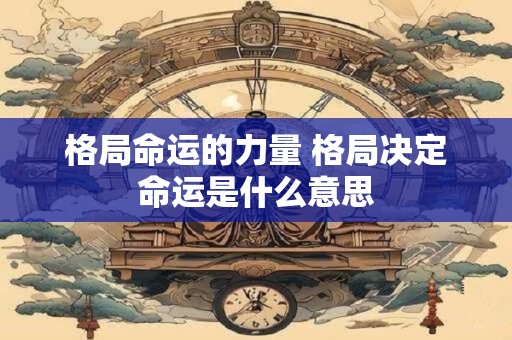 详细阅读:格局命运的力量 格局决定命运是什么意思 格局命运的力量 格局决定命运是什么意思