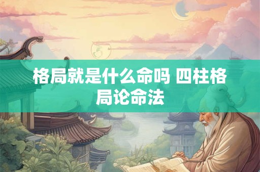 详细阅读:格局就是什么命吗 四柱格局论命法 格局就是什么命吗 四柱格局论命法