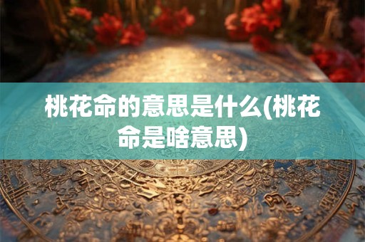 桃花命的意思是什么(桃花命是啥意思)