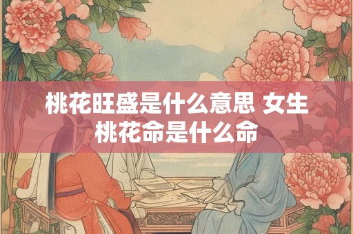 桃花旺盛是什么意思 女生桃花命是什么命