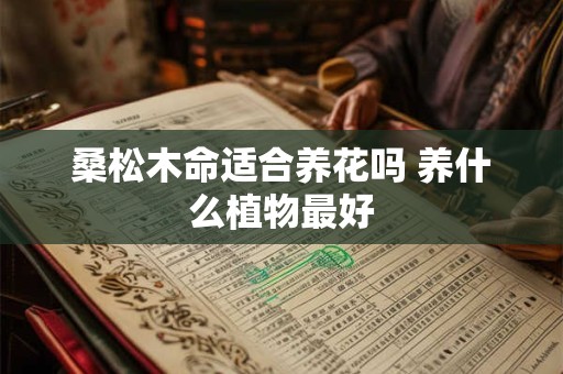 详细阅读:桑松木命适合养花吗 养什么植物最好 桑松木命适合养花吗 养什么植物最好