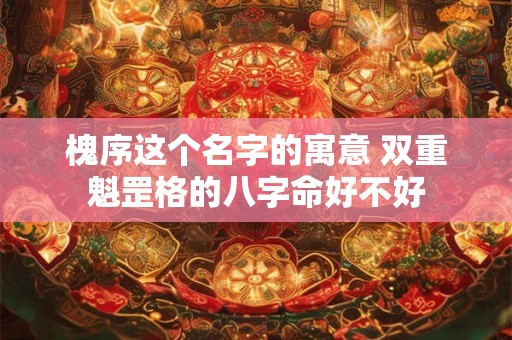 槐序这个名字的寓意 双重魁罡格的八字命好不好
