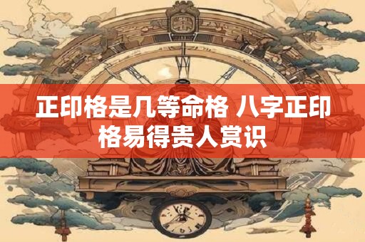 正印格是几等命格 八字正印格易得贵人赏识