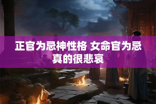 正官为忌神性格 女命官为忌真的很悲哀