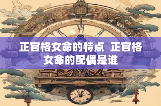 正官格女命的特点  正官格女命的配偶是谁