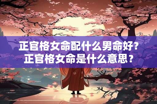 正官格女命配什么男命好？正官格女命是什么意思？