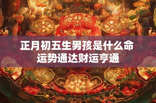 正月初五生男孩是什么命 运势通达财运亨通