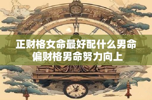 正财格女命最好配什么男命 偏财格男命努力向上
