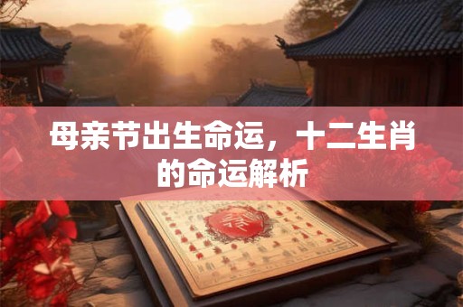 母亲节出生命运，十二生肖的命运解析