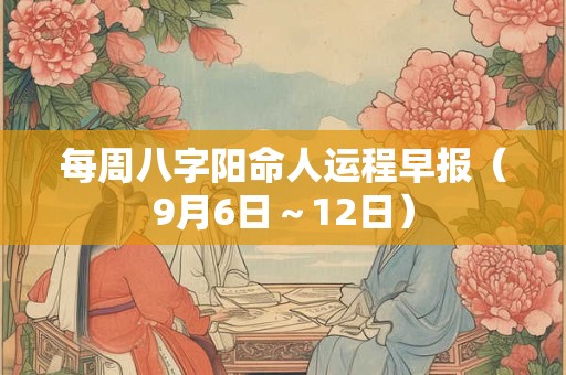 每周八字阳命人运程早报（9月6日～12日）