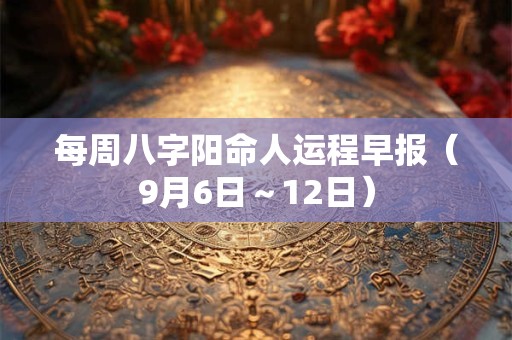 每周八字阳命人运程早报（9月6日～12日）