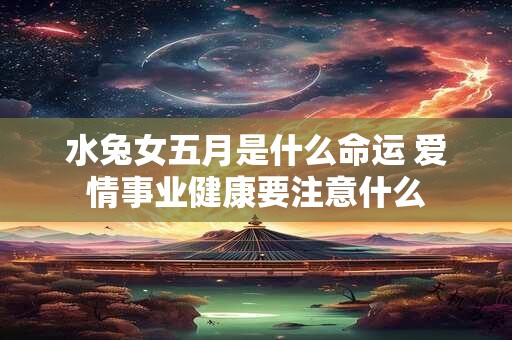 水兔女五月是什么命运 爱情事业健康要注意什么