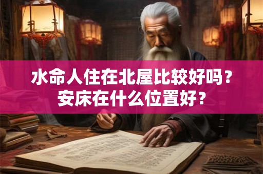 详细阅读:水命人住在北屋比较好吗?安床在什么位置好? 水命人住在北屋比较好吗?安床在什么位置好?